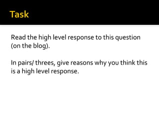 Read the high level response to this question
(on the blog).
In pairs/ threes, give reasons why you think this
is a high level response.
 