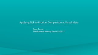 Applying NLP to Product Comparison at Visual Meta
1
Ross Turner
Elasticsearch Meetup Berlin 22/02/17
 