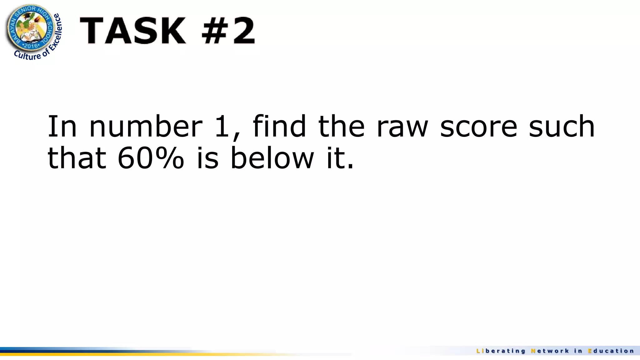 L i b e r a t i n g N e t w o r k i n E d u c a t i o n
In number 1, find the raw score such
that 60% is below it.
 