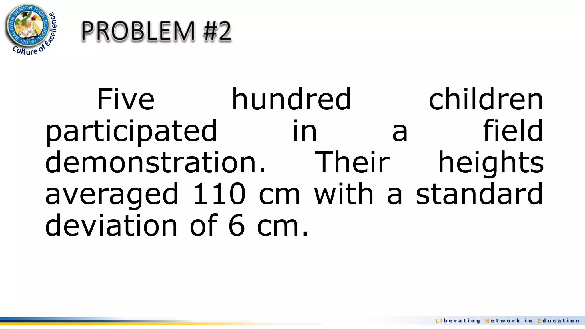 L i b e r a t i n g N e t w o r k i n E d u c a t i o n
Five hundred children
participated in a field
demonstration. Their heights
averaged 110 cm with a standard
deviation of 6 cm.
 