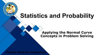 Statistics and Probability
Pauline Misty M. Panganiban
Applying the Normal Curve
Concepts in Problem Solving
 