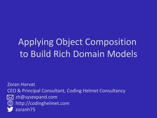 Applying Object Composition
to Build Rich Domain Models
Zoran Horvat
CEO & Principal Consultant, Coding Helmet Consultancy
zh@sysexpand.com
http://codinghelmet.com
zoranh75
 