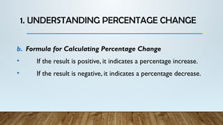 1. UNDERSTANDING PERCENTAGE CHANGE
b. Formula for Calculating Percentage Change
• If the result is positive, it indicates a percentage increase.
• If the result is negative, it indicates a percentage decrease.
 