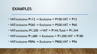 EXAMPLES:
• VAT-inclusive: 112 Exclusive = 100,VAT = 12
₱ ₱ ₱
→
• VAT-inclusive: 560 Exclusive = 500,VAT = 60
₱ ₱ ₱
→
• VAT-exclusive: 1,200 VAT = 144,Total = 1,344
₱ ₱ ₱
→
• VAT-inclusive: 1,680 Exclusive = 1,500,VAT = 180
₱ ₱ ₱
→
• VAT-inclusive: 896 Exclusive = 800,VAT = 96
₱ ₱ ₱
→
 