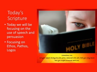 Today’s	
Scripture
• Today	we	will	be	
focusing	on	the	
use	of	speech	and	
persuasion	
• Focusing	on	
Ethos,	Pathos,	
Logos
 