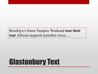 Glastonbury Text
Brooklyn’s finest Vampire Weekend tout their
taut African-inspired melodies twice….
 