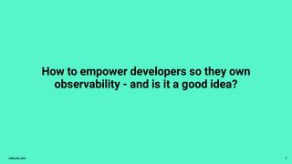 How to empower developers so they own
observability - and is it a good idea?
1
 