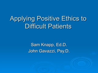 Applying Positive Ethics to Difficult Patients Sam Knapp, Ed.D. John Gavazzi, Psy.D. 
