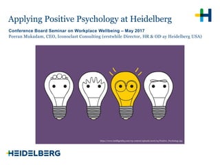 Peeran Mukadam, CEO, Iconoclast Consulting (erstwhile Director, HR & OD at Heidelberg USA)
Applying Positive Psychology at Heidelberg
Conference Board Seminar on Workplace Wellbeing – May 2017
https://www.intelligenthq.com/wp-content/uploads/2016/03/Positive_Psychology.jpg
 