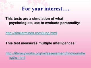For your interest….This tests are a simulation of what psychologists use to evaluate personality:http://similarminds.com/jung.htmlThis test measures multiple intelligences:http://literacyworks.org/mi/assessment/findyourstrengths.html