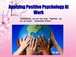 Applying Positive Psychology At Work “Individually, we are one drop. Together, we are an ocean” – Ryunosuke Satoro 
