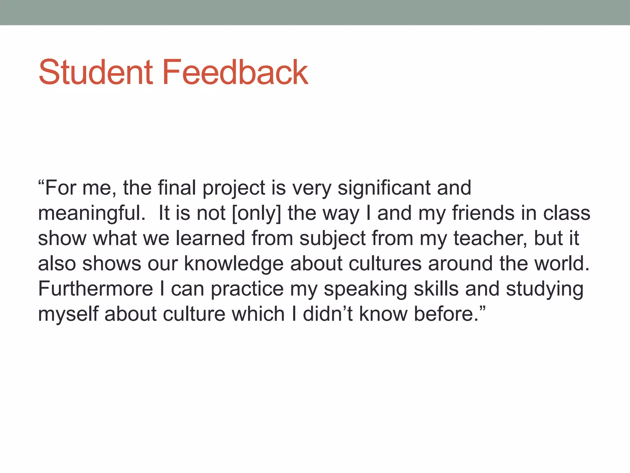 Student Feedback
“For me, the final project is very significant and
meaningful. It is not [only] the way I and my friends in class
show what we learned from subject from my teacher, but it
also shows our knowledge about cultures around the world.
Furthermore I can practice my speaking skills and studying
myself about culture which I didn’t know before.”
 