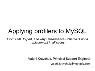 Applying profilers to MySQL
From PMP to perf, and why Performance Schema is not a
replacement in all cases
Valerii Kravchuk, Principal Support Engineer
valerii.kravchuk@mariadb.com
1
 