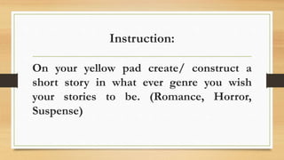 Instruction:
On your yellow pad create/ construct a
short story in what ever genre you wish
your stories to be. (Romance, Horror,
Suspense)
 