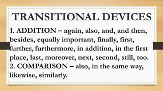 TRANSITIONAL DEVICES
1. ADDITION – again, also, and, and then,
besides, equally important, finally, first,
further, furthermore, in addition, in the first
place, last, moreover, next, second, still, too.
2. COMPARISON – also, in the same way,
likewise, similarly.
 