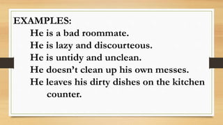 EXAMPLES:
He is a bad roommate.
He is lazy and discourteous.
He is untidy and unclean.
He doesn’t clean up his own messes.
He leaves his dirty dishes on the kitchen
counter.
 