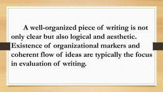 A well-organized piece of writing is not
only clear but also logical and aesthetic.
Existence of organizational markers and
coherent flow of ideas are typically the focus
in evaluation of writing.
 
