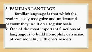 3. FAMILIAR LANGUAGE
- familiar language is that which the
readers easily recognize and understand
because they use it on a regular basis.
 One of the most important functions of
language is to build homophily or a sense
of commonality with one’s readers.
 