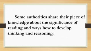 Some authorities share their piece of
knowledge about the significance of
reading and ways how to develop
thinking and reasoning.
 