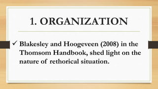 1. ORGANIZATION
 Blakesley and Hoogeveen (2008) in the
Thomsom Handbook, shed light on the
nature of rethorical situation.
 