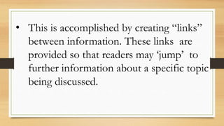 • This is accomplished by creating “links”
between information. These links are
provided so that readers may ‘jump’ to
further information about a specific topic
being discussed.
 