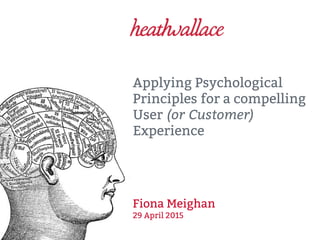 Applying Psychological
Principles for a compelling
User (or Customer)
Experience
Fiona Meighan
29 April 2015
 
