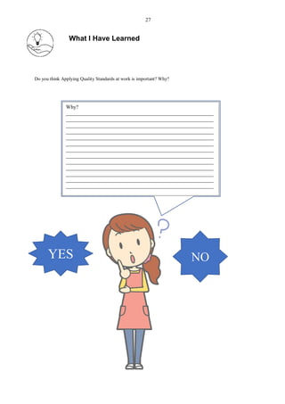 What I Have Learned
Do you think Applying Quality Standards at work is important? Why?
YES NO
Why?
________________________________________________________
________________________________________________________
________________________________________________________
________________________________________________________
________________________________________________________
________________________________________________________
________________________________________________________
________________________________________________________
________________________________________________________
________________________________________________________
________________________________________________________
________________________________________________________
________________________________________________________
___
27
 