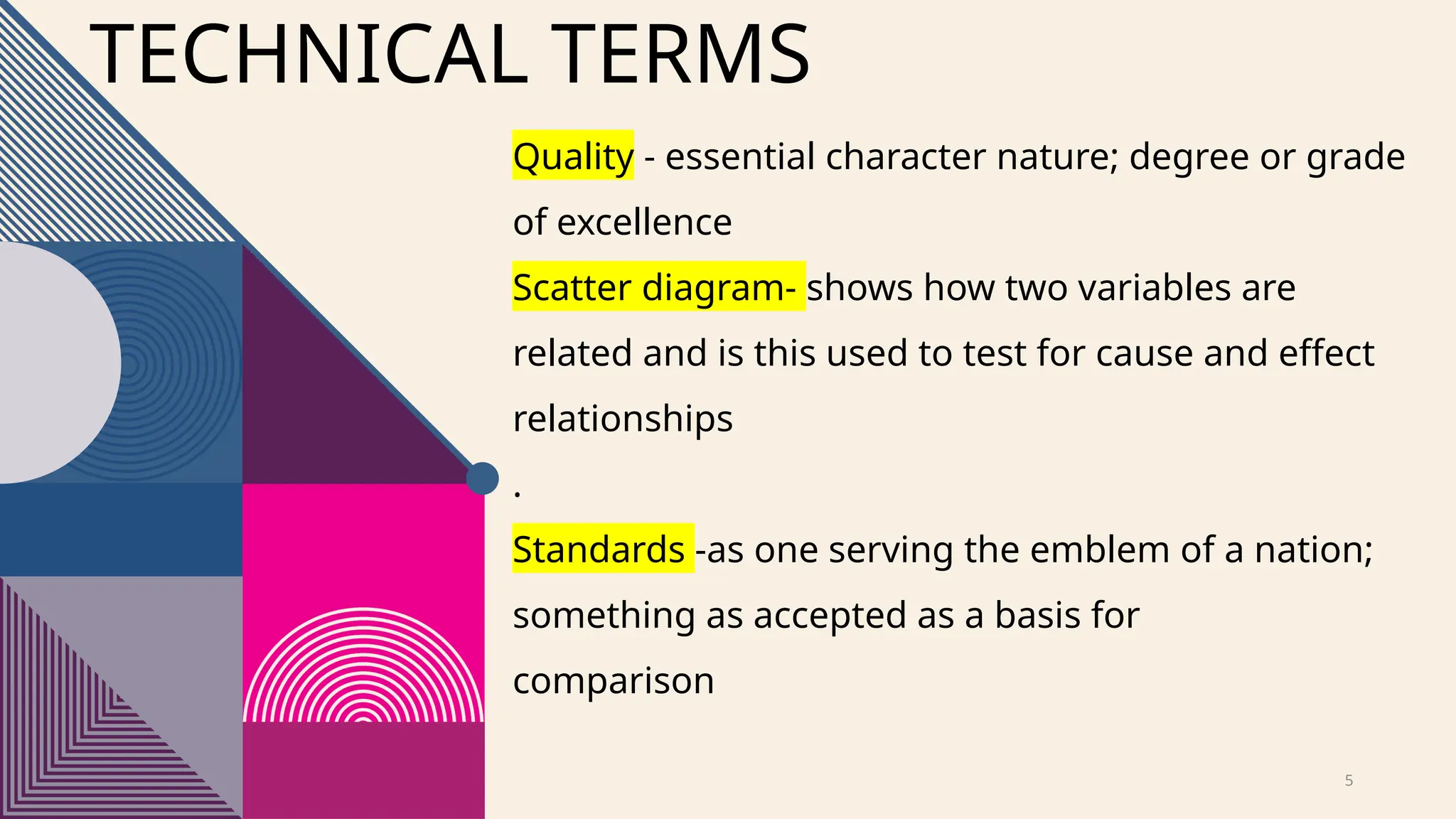 5
Quality - essential character nature; degree or grade
of excellence
Scatter diagram- shows how two variables are
related and is this used to test for cause and effect
relationships
.
Standards -as one serving the emblem of a nation;
something as accepted as a basis for
comparison
TECHNICAL TERMS
 