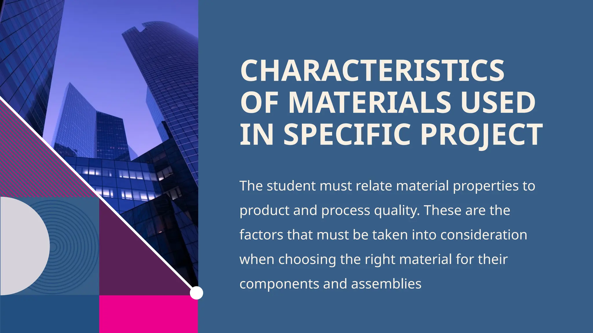 CHARACTERISTICS
OF MATERIALS USED
IN SPECIFIC PROJECT
The student must relate material properties to
product and process quality. These are the
factors that must be taken into consideration
when choosing the right material for their
components and assemblies
 