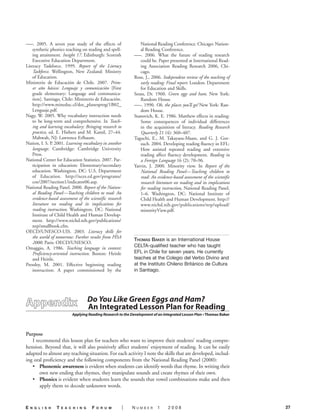 –––. 2005. A seven year study of the effects of                   National Reading Conference. Chicago: Nation-
    synthetic phonics teaching on reading and spell-              al Reading Conference.
    ing attainment. Insight 17. Edinburgh: Scottish            –––. 2006. What the future of reading research
    Executive Education Department.                               could be. Paper presented at International Read-
Literacy Taskforce. 1999. Report of the Literacy                  ing Association Reading Research 2006, Chi-
    Taskforce. Wellington, New Zealand: Ministry                  cago.
    of Education.                                              Rose, J., 2006. Independent review of the teaching of
Ministerio de Educación de Chile. 2007. Prim-                     early reading: Final report. London: Department
    er año básico: Lenguaje y comunicación [First                 for Education and Skills.
    grade elementary: Language and communica-                  Seuss, Dr. 1960. Green eggs and ham. New York:
    tion]. Santiago, Chile: Ministerio de Educación.              Random House.
    http://www.mineduc.cl/doc_planesprog/1B02_                 –––. 1990. Oh, the places you’ll go! New York: Ran-
    Lenguaje.pdf.                                                 dom House.
Nagy, W. 2005. Why vocabulary instruction needs                Stanovich, K. E. 1986. Matthew effects in reading:
    to be long-term and comprehensive. In Teach-                  Some consequences of individual differences
    ing and learning vocabulary: Bringing research to             in the acquisition of literacy. Reading Research
    practice, ed. E. Hiebert and M. Kamil, 27–44.                 Quarterly 21 (4): 360–407.
    Mahwah, NJ: Lawrence Erlbaum.                              Taguchi, E., M. Takayasu-Maass, and G. J. Gor-
Nation, I. S. P. 2001. Learning vocabulary in another             such. 2004. Developing reading fluency in EFL:
    language. Cambridge: Cambridge University                     How assisted repeated reading and extensive
    Press.                                                        reading affect fluency development. Reading in
National Center for Education Statistics. 2007. Par-              a Foreign Language 16 (2): 70–96.
    ticipation in education: Elementary/secondary              Yatvin, J. 2000. Minority view. In Report of the
    education. Washington, DC: U.S. Department                    National Reading Panel—Teaching children to
    of Education. http://nces.ed.gov/programs/                    read: An evidence-based assessment of the scientific
    coe/2007/section1/indicator06.asp.                            research literature on reading and its implications
National Reading Panel. 2000. Report of the Nation-               for reading instruction, National Reading Panel,
    al Reading Panel—Teaching children to read: An                1–6. Washington, DC: National Institute of
    evidence-based assessment of the scientific research          Child Health and Human Development. http://
    literature on reading and its implications for                www.nichd.nih.gov/publications/nrp/upload/
    reading instruction. Washington, DC: National                 minorityView.pdf.
    Institute of Child Health and Human Develop-
    ment. http://www.nichd.nih.gov/publications/
    nrp/smallbook.cfm.
OECD/UNESCO-UIS. 2003. Literacy skills for
    the world of tomorrow: Further results from PISA
                                                               Thomas Baker is an International House
    2000. Paris: OECD/UNESCO.
Omaggio, A. 1986. Teaching language in context:                CELTA-qualified teacher who has taught
    Proficiency-oriented instruction. Boston: Heinle           EFL in Chile for seven years. He currently
    and Heinle.                                                teaches at the Colegio del Verbo Divino and
Pressley, M. 2001. Effective beginning reading                 at the Instituto Chileno Británico de Cultura
    instruction: A paper commissioned by the                   in Santiago.




                                      Do You Like Green Eggs and Ham?
                                      An Integrated Lesson Plan for Reading
                           Applying Reading Research to the Development of an Integrated Lesson Plan • Thomas Baker



Purpose
   I recommend this lesson plan for teachers who want to improve their students’ reading compre-
hension. Beyond that, it will also positively affect students’ enjoyment of reading. It can be easily
adapted to almost any teaching situation. For each activity I note the skills that are developed, includ-
ing oral proficiency and the following components from the National Reading Panel (2000):
   • Phonemic awareness is evident when students can identify words that rhyme. In writing their
       own new ending that rhymes, they manipulate sounds and create rhymes of their own.
   • Phonics is evident when students learn the sounds that vowel combinations make and then
       apply them to decode unknown words.



E   n g l i s h   T   E a c h i n g    F   o r u m         |   Number       1     2008                                   27
 