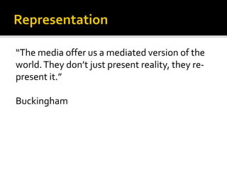 “The media offer us a mediated version of the
world.They don’t just present reality, they re-
present it.”
Buckingham
 