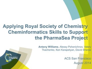 Applying Royal Society of Chemistry
Cheminformatics Skills to Support
the PharmaSea Project
Antony Williams, Alexey Pshenichnov, Valery
Tkachenko, Ken Karapetyan, David Sharpe
ACS San Francisco
August 2014
 