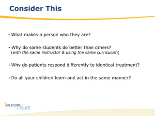 20
•  What makes a person who they are?
•  Why do some students do better than others?
(with the same instructor & using the same curriculum)
•  Why do patients respond differently to identical treatment?
•  Do all your children learn and act in the same manner?
Consider This
 
