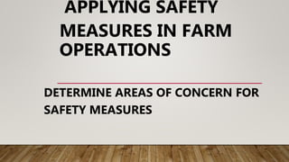 APPLYING SAFETY
MEASURES IN FARM
OPERATIONS
DETERMINE AREAS OF CONCERN FOR
SAFETY MEASURES
 