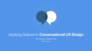 Applying Science to Conversational UX Design
Bob Moore, Raphael Arar
IBM Research
 