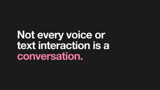 Not every voice or  
text interaction is a
conversation.
 