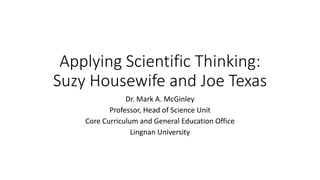 Applying Scientific Thinking:
Suzy Housewife and Joe Texas
Dr. Mark A. McGinley
Professor, Head of Science Unit
Core Curriculum and General Education Office
Lingnan University
 