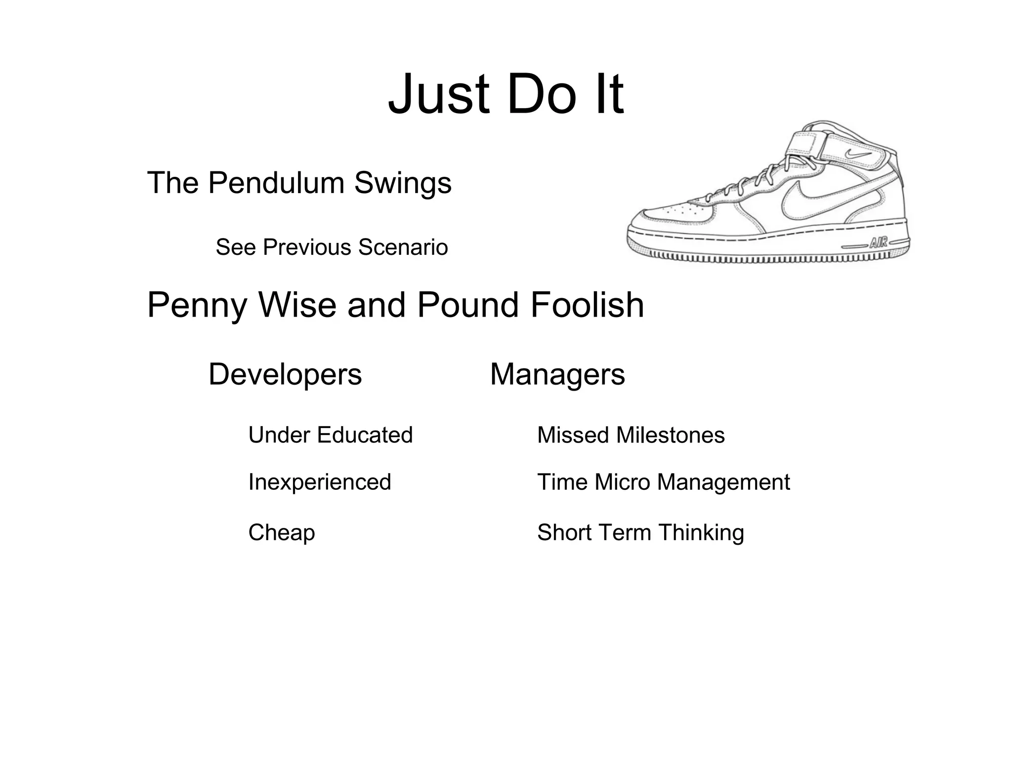 Just Do It The Pendulum Swings See Previous Scenario Penny Wise and Pound Foolish Developers Managers Under Educated Inexperienced Cheap Missed Milestones Time Micro Management Short Term Thinking 