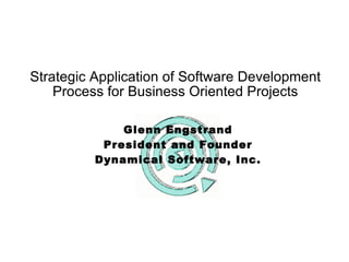 Strategic Application of Software Development Process for Business Oriented Projects Glenn Engstrand President and Founder Dynamical Software, Inc. 
