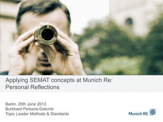 Applying SEMAT concepts at Munich Re:
Personal Reflections
Berlin, 20th June 2013
Burkhard Perkens-Golomb
Topic Leader Methods & Standards
 