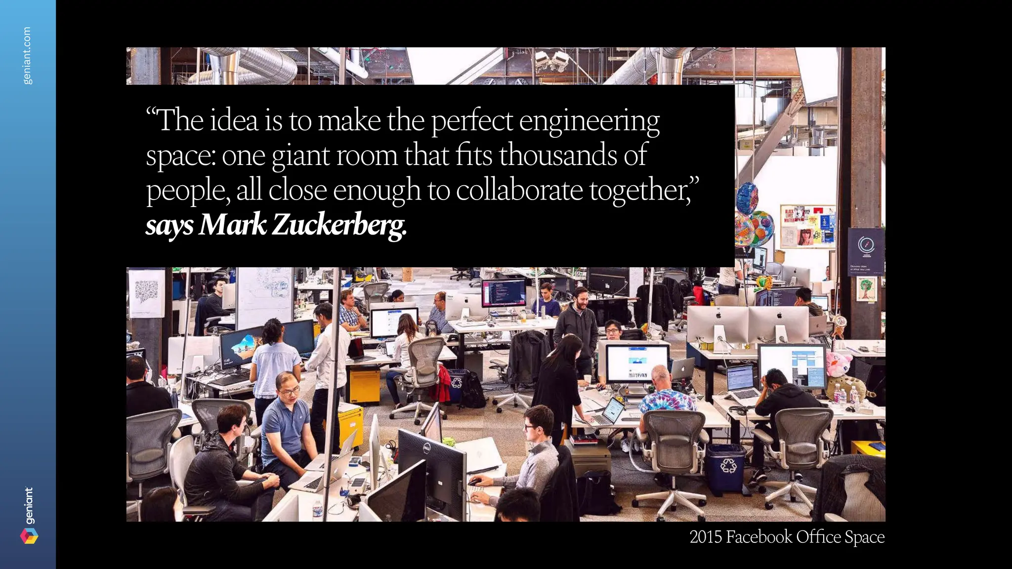 2015FacebookOfficeSpace
“Theideaistomaketheperfectengineering
space:onegiantroomthatfitsthousandsof
people,allcloseenoughtocollaboratetogether,”
saysMarkZuckerberg.
geniant.com
 