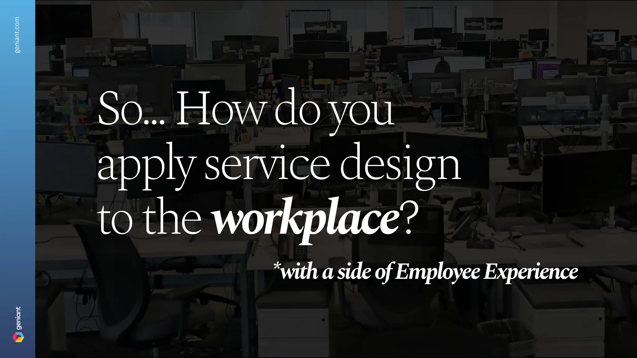 So...Howdoyou
applyservicedesign
totheworkplace?
*withasideofEmployeeExperience
geniant.com
 