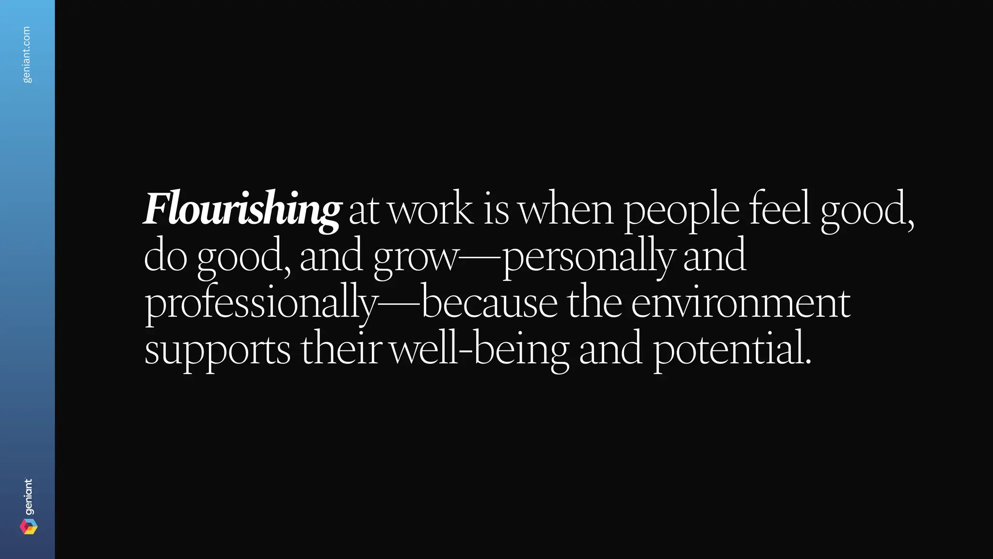 geniant.com
Flourishing at work is when people feel good,
do good, and grow—personally and
professionally—because the environment
supports their well-being and potential.
 
