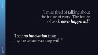 geniant.com
"I'm so tired of talking about
the future of work. The future
of work never happened."
"I see no innovation from
anyone we are working with."
 