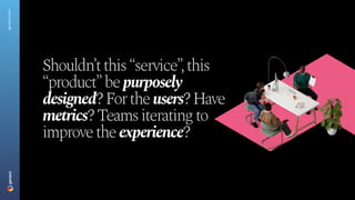 Shouldn’tthis“service”,this
“product”bepurposely
designed?Fortheusers?Have
metrics?Teamsiteratingto
improvetheexperience?
geniant.com
 