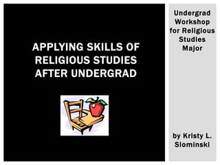 Undergrad
Workshop
for Religious
Studies
Major
by Kristy L.
Slominski
APPLYING SKILLS OF
RELIGIOUS STUDIES
AFTER UNDERGRAD
 
