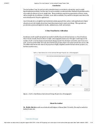 2/16/2017 Applying “Survival Analysis” to Instructional Design Project Data
http://scalar.usc.edu/works/c2c­digital­magazine­fall­2016­­winter­2017/applying­survival­analysis­to­instructional­design­project­data­?path=index&t=14872… 11/12
Comment on this page
Conclusion
 
"Survival analyses" may be used not only to describe time­to­event data in a descriptive way (to enable
hypothesizing and analysis), but they may be used as models to understand other similarly situated data and to
even enable predictions of out­of­sample data.  These predictions may inform expectations of future events,
with varying levels of confidence. Certainly, as new data is available, it is possible to integrate more data to the
survival analyses for the prior applications.   
 
A survival analysis is a straightforward statistical analysis approach that can have wide applications in higher
education to provide insights about time­based phenomena (pretty much everything).  This approach can
provide data points and insights for faculty, administrators, staff, and students.  
A Data Visualization Addendum
 
 
Sometimes, I catch myself saying that I am mostly funded by those in the hard sciences vs. the soft sciences.
 Since I'd only recently discovered how to make a streamgraph in Excel 2016, I thought I would map out the
number of soft vs. the hard science instructional design projects I'd worked per each of the years from 2010 ­
2016.  It turns out that while I do work more hard science projects, there were some soft sciences ones as well.
 The differential between the sizes of the projects are highly weighted towards the hard science projects, too,
but that's another story.  
 
 
 
Figure 9:  Soft vs. Hard Science Instructional Design Projects (in a Streamgraph) 
 
 
 
About the Author 
 
Dr. Shalin Hai­Jew works as an instructional designer at Kansas State University. She may be reached at
shalin@k­state.edu.  
 
 
 
Soft vs. Hard Sciences in Instructional Design Projects (in a Streamgraph) Annotations
Details
 