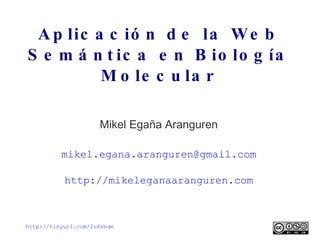 Aplicación de la Web Semántica en Biología Molecular Mikel Egaña Aranguren [email_address] http://mikeleganaaranguren.com http://tinyurl.com/2u6vhqe   