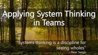 Applying System Thinking
in Teams
“Systems thinking is a discipline for
seeing wholes”
Peter Senge
 