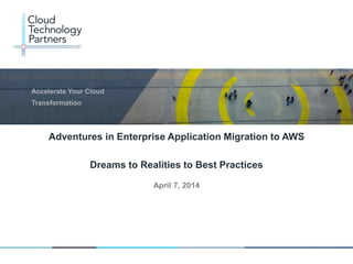 © 2014 Cloud Technology Partners, Inc. / Confidential
1
April 7, 2014
Adventures in Enterprise Application Migration to AWS
Dreams to Realities to Best Practices
 
